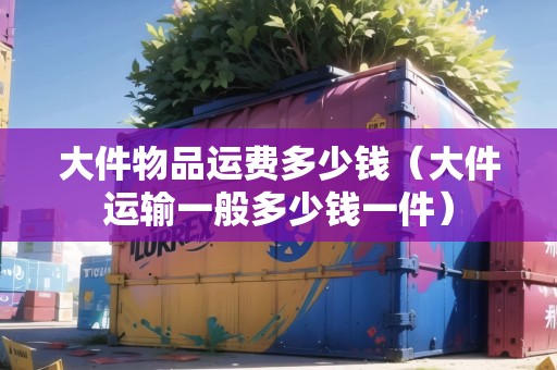大件物品運(yùn)費(fèi)多少錢(大件運(yùn)輸一般多少錢一件) 大件物品運(yùn)費(fèi)多少錢(大件運(yùn)輸一般多少錢一件)