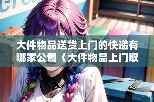 大件物品送貨上門的快遞有哪家公司（大件物品上門取件物流公司）