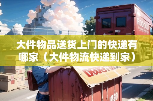 大件物品送貨上門的快遞有哪家（大件物流快遞到家）