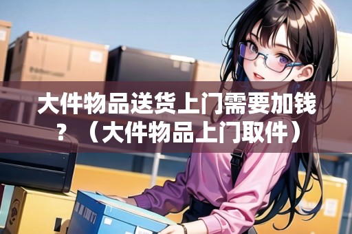 大件物品送貨上門(mén)需要加錢(qián)？（大件物品上門(mén)取件）