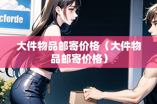 大件物品郵寄價(jià)格(大件物品郵寄價(jià)格) 大件物品郵寄價(jià)格(大件物品郵寄價(jià)格)