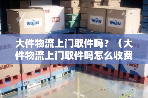 大件物流上門取件嗎？（大件物流上門取件嗎怎么收費(fèi)）
