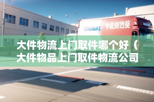 大件物流上門(mén)取件哪個(gè)好(大件物品上門(mén)取件物流公司) 大件物流上門(mén)取件哪個(gè)好(大件物品上門(mén)取件物流公司)