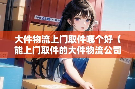 大件物流上門取件哪個(gè)好(能上門取件的大件物流公司) 大件物流上門取件哪個(gè)好(能上門取件的大件物流公司)