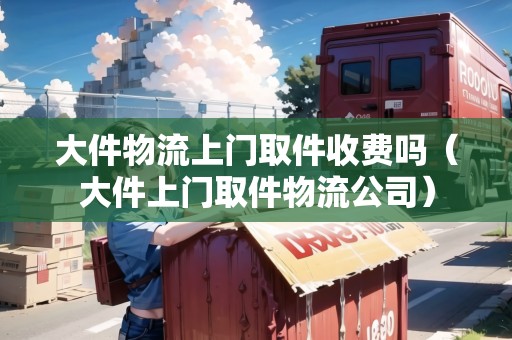 大件物流上門取件收費嗎（大件上門取件物流公司）