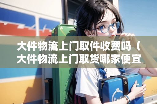 大件物流上門取件收費嗎（大件物流上門取貨哪家便宜）