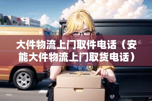 大件物流上門取件電話（安能大件物流上門取貨電話）