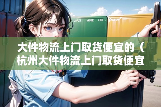 大件物流上門取貨便宜的（杭州大件物流上門取貨便宜的）