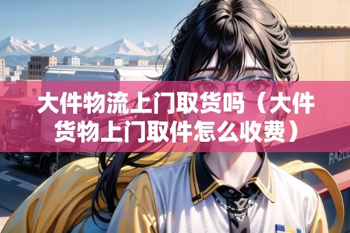 大件物流上門取貨嗎（大件貨物上門取件怎么收費(fèi)）