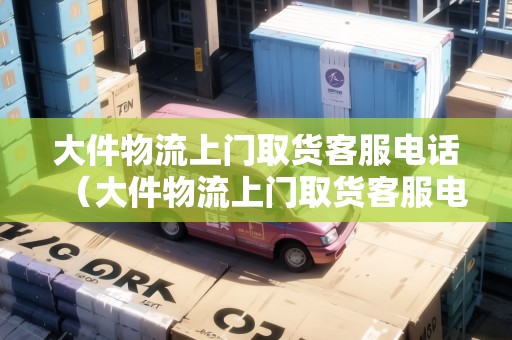 大件物流上門取貨客服電話（大件物流上門取貨客服電話號碼）