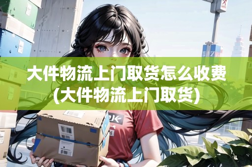 大件物流上門(mén)取貨怎么收費(fèi)(大件物流上門(mén)取貨)