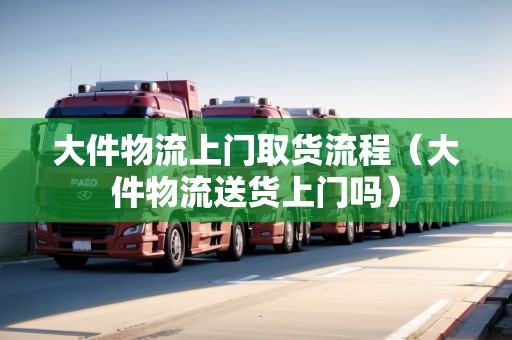 大件物流上門取貨流程（大件物流送貨上門嗎）