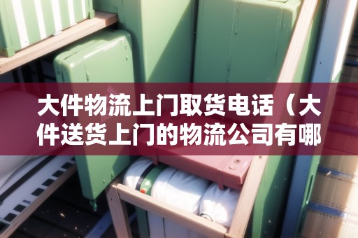 大件物流上門取貨電話（大件送貨上門的物流公司有哪些）