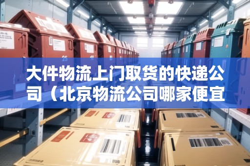 大件物流上門取貨的快遞公司（北京物流公司哪家便宜又好）
