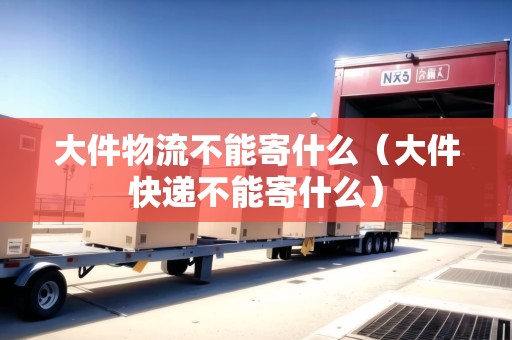 大件物流不能寄什么（大件快遞不能寄什么）