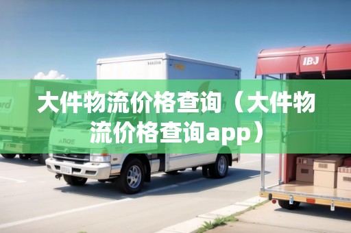 大件物流價(jià)格查詢（大件物流價(jià)格查詢app）