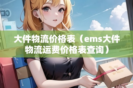 大件物流價(jià)格表（ems大件物流運(yùn)費(fèi)價(jià)格表查詢）