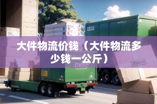 大件物流價(jià)錢（大件物流多少錢一公斤）