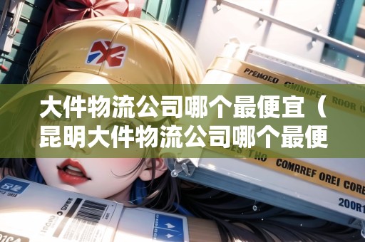 大件物流公司哪個(gè)最便宜(昆明大件物流公司哪個(gè)最便宜) 大件物流公司哪個(gè)最便宜(昆明大件物流公司哪個(gè)最便宜)