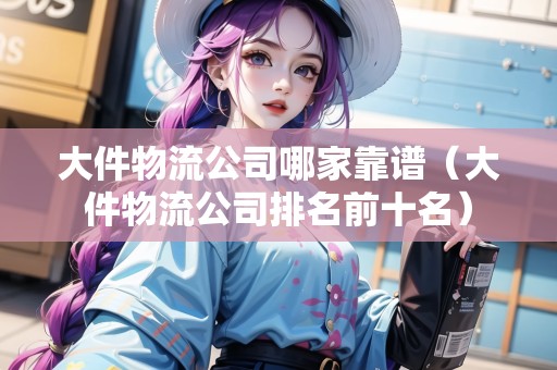 大件物流公司哪家靠譜（大件物流公司排名前十名）