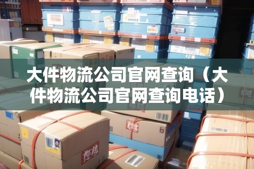 大件物流公司官網(wǎng)查詢(大件物流公司官網(wǎng)查詢電話) 大件物流公司官網(wǎng)查詢(大件物流公司官網(wǎng)查詢電話)