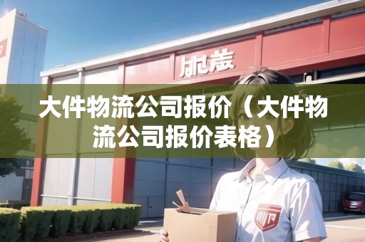 大件物流公司報(bào)價(jià)（大件物流公司報(bào)價(jià)表格）