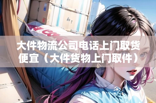 大件物流公司電話上門取貨便宜(大件貨物上門取件) 大件物流公司電話上門取貨便宜(大件貨物上門取件)