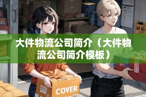 大件物流公司簡介(大件物流公司簡介模板) 大件物流公司簡介(大件物流公司簡介模板)