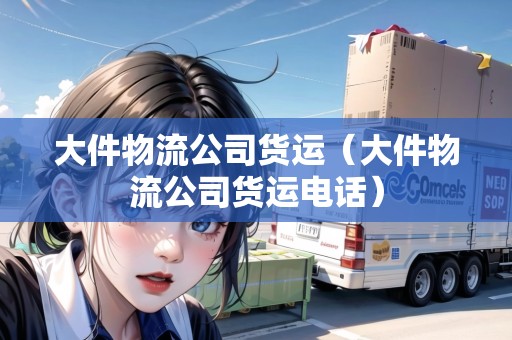 大件物流公司貨運(yùn)（大件物流公司貨運(yùn)電話）