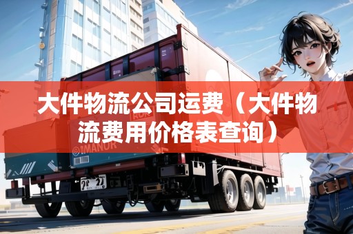 大件物流公司運(yùn)費(fèi)（大件物流費(fèi)用價(jià)格表查詢）