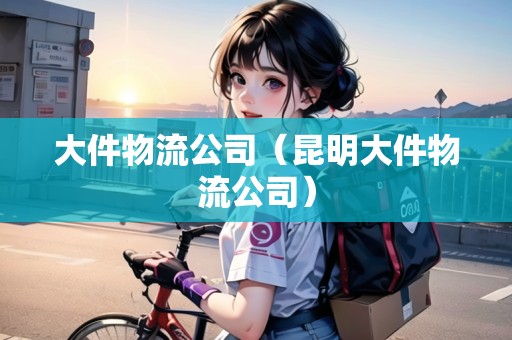 大件物流公司（昆明大件物流公司）