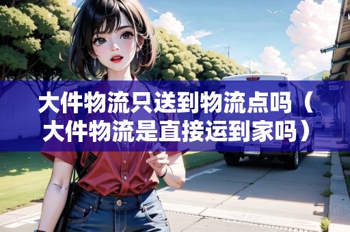 大件物流只送到物流點(diǎn)嗎(大件物流是直接運(yùn)到家嗎) 大件物流只送到物流點(diǎn)嗎(大件物流是直接運(yùn)到家嗎)