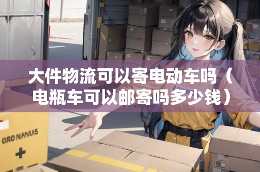大件物流可以寄電動(dòng)車嗎（電瓶車可以郵寄嗎多少錢）