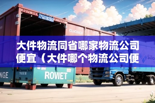 大件物流同省哪家物流公司便宜（大件哪個(gè)物流公司便宜）
