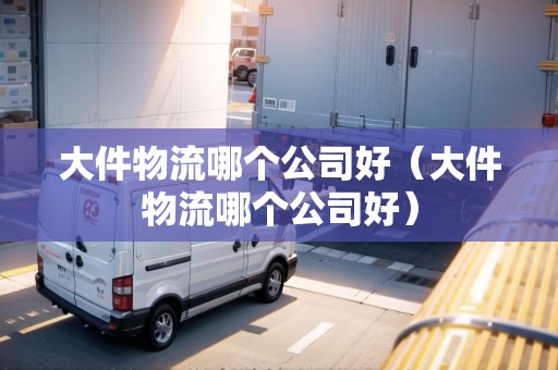 大件物流哪個(gè)公司好(大件物流哪個(gè)公司好) 大件物流哪個(gè)公司好(大件物流哪個(gè)公司好)