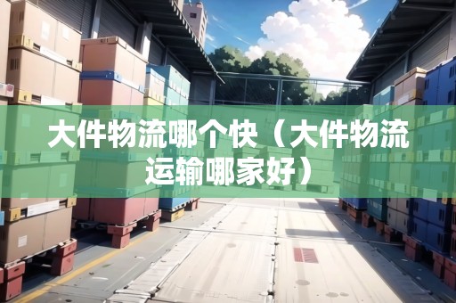 大件物流哪個(gè)快（大件物流運(yùn)輸哪家好）