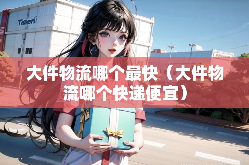大件物流哪個(gè)最快（大件物流哪個(gè)快遞便宜）