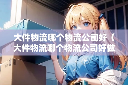 大件物流哪個(gè)物流公司好（大件物流哪個(gè)物流公司好做）
