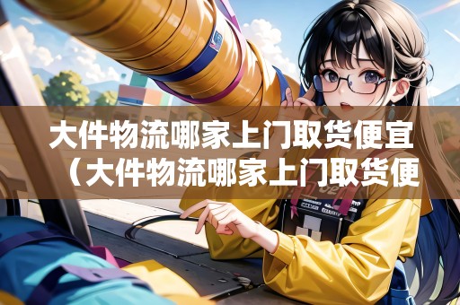 大件物流哪家上門取貨便宜（大件物流哪家上門取貨便宜點）