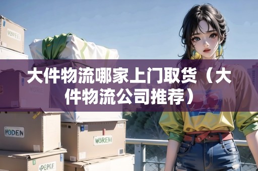 大件物流哪家上門(mén)取貨（大件物流公司推薦）