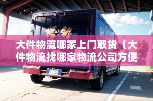 大件物流哪家上門取貨(大件物流找哪家物流公司方便) 大件物流哪家上門取貨(大件物流找哪家物流公司方便)