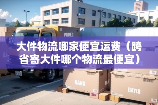 大件物流哪家便宜運費（跨省寄大件哪個物流最便宜）