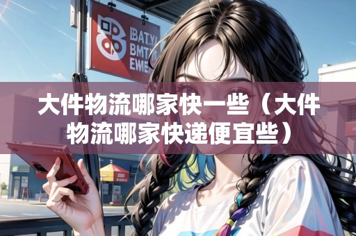 大件物流哪家快一些（大件物流哪家快遞便宜些）