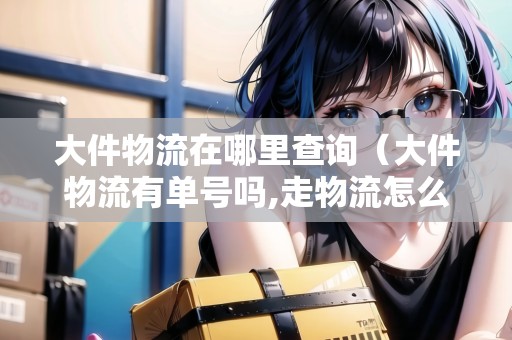 大件物流在哪里查詢(大件物流有單號嗎,走物流怎么查詢) 大件物流在哪里查詢(大件物流有單號嗎,走物流怎么查詢)