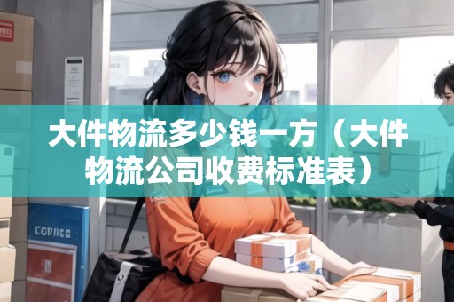 大件物流多少錢一方（大件物流公司收費標準表）