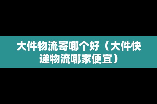 大件物流寄哪個(gè)好(大件快遞物流哪家便宜) 大件物流寄哪個(gè)好(大件快遞物流哪家便宜)