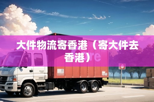 大件物流寄香港（寄大件去香港）