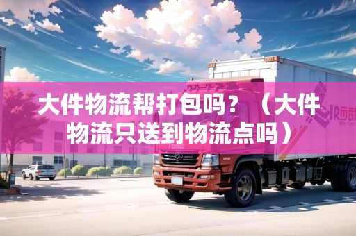 大件物流幫打包嗎？（大件物流只送到物流點嗎）