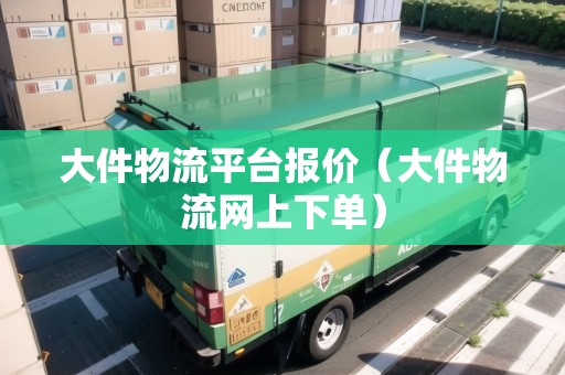 大件物流平臺報價（大件物流網(wǎng)上下單）