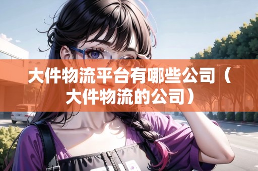 大件物流平臺(tái)有哪些公司(大件物流的公司) 大件物流平臺(tái)有哪些公司(大件物流的公司)
